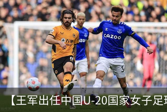 【王军出任中国U-20国家女子足球队主教练】