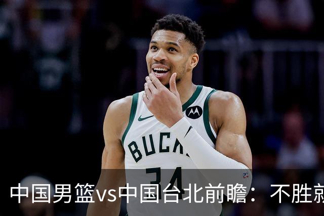中国男篮vs中国台北前瞻：不胜就彻底出局，再战归化中锋已无退路