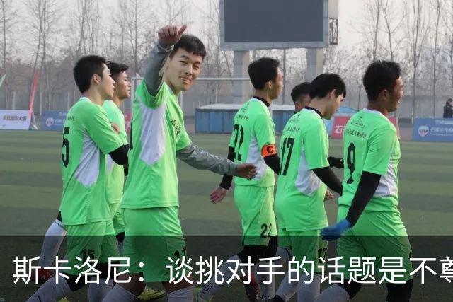 斯卡洛尼：谈挑对手的话题是不尊重 平时我习惯进球场先迈右脚